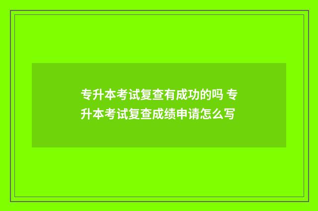 专升本考试复查有成功的吗 专升本考试复查成绩申请怎么写