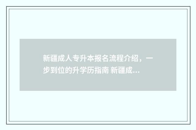 新疆成人专升本报名流程介绍，一步到位的升学历指南 新疆成人专升本2024报名时间