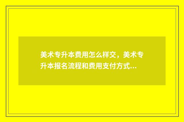 美术专升本费用怎么样交，美术专升本报名流程和费用支付方式 美术专升本一般多少分录取