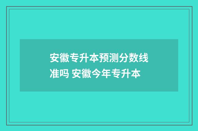 安徽专升本预测分数线准吗 安徽今年专升本