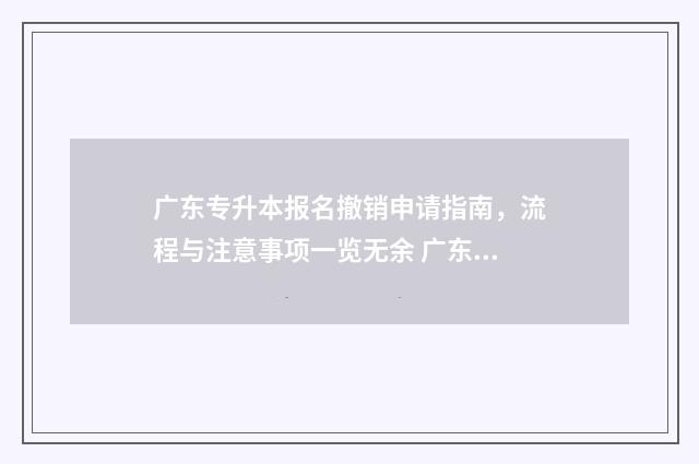 广东专升本报名撤销申请指南，流程与注意事项一览无余 广东专升本报名入口官网2024报名时间