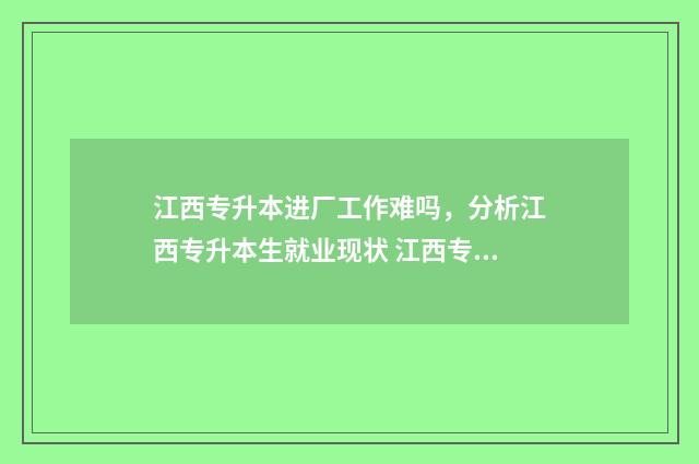 江西专升本进厂工作难吗,分析江西专升本生就业现状 江西专升本要读几年