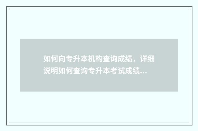 如何向专升本机构查询成绩,详细说明如何查询专升本考试成绩 想专升本怎么报名