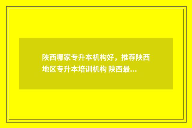 陕西哪家专升本机构好，推荐陕西地区专升本培训机构 陕西最好的专升本机构