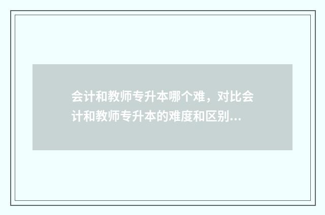 会计和教师专升本哪个难，对比会计和教师专升本的难度和区别 会计专业好还是教师专业好