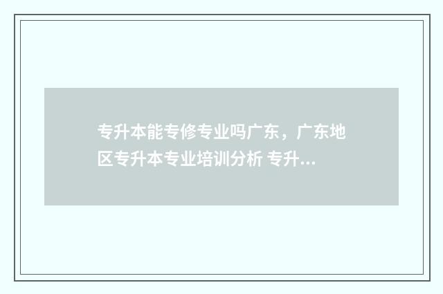 专升本能专修专业吗广东,广东地区专升本专业培训分析 专升本后可以辅修吗