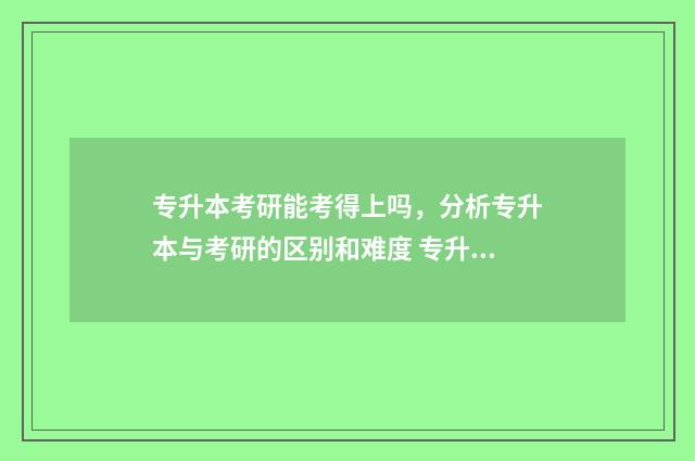 专升本考研能考得上吗,分析专升本与考研的区别和难度 专升本考研能考211吗