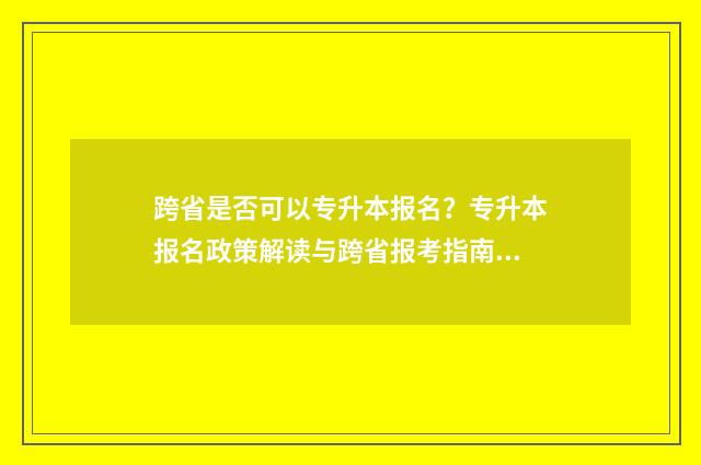 跨省是否可以专升本报名？专升本报名政策解读与跨省报考指南 跨省可以专升本吗?