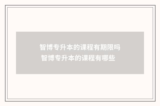 智博专升本的课程有期限吗 智博专升本的课程有哪些