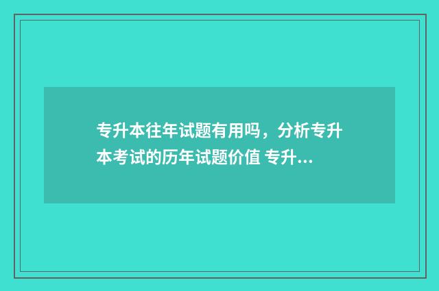 专升本往年试题有用吗，分析专升本考试的历年试题价值 专升本往年例题