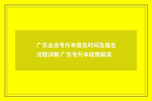 广东业余专升本报名时间及报名流程详解 广东专升本政策解读