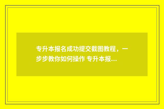 专升本报名成功提交截图教程，一步步教你如何操作 专升本报名成功不去考试可以吗
