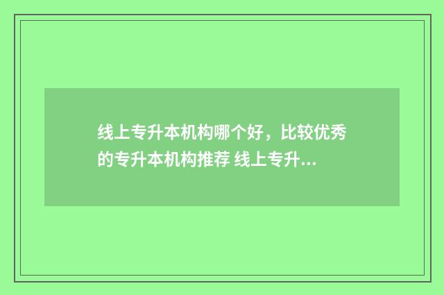 线上专升本机构哪个好，比较优秀的专升本机构推荐 线上专升本机构有哪些