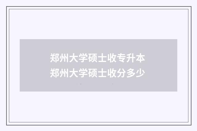 郑州大学硕士收专升本 郑州大学硕士收分多少