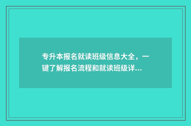 专升本报名就读班级信息大全，一键了解报名流程和就读班级详情 专升本入学