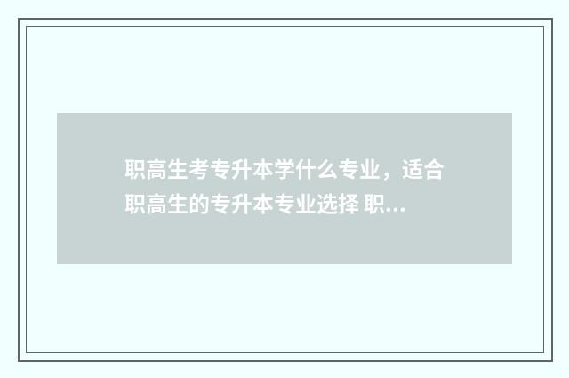 职高生考专升本学什么专业，适合职高生的专升本专业选择 职高专升本可以考公务员吗