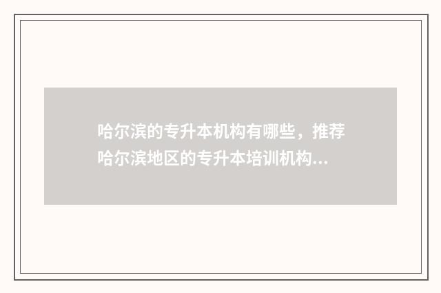 哈尔滨的专升本机构有哪些，推荐哈尔滨地区的专升本培训机构 哈尔滨的专升本机构哪家好