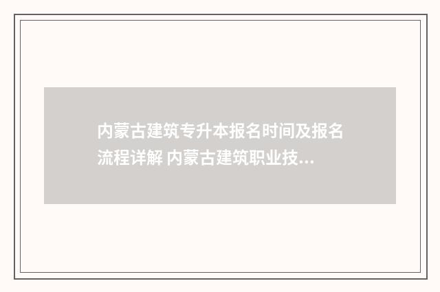 内蒙古建筑专升本报名时间及报名流程详解 内蒙古建筑职业技术学院升本条件