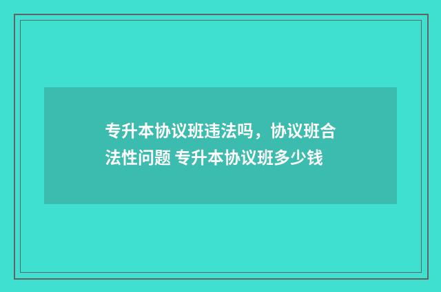 专升本协议班违法吗,协议班合法性问题 专升本协议班多少钱