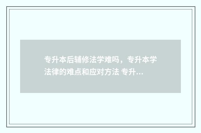 专升本后辅修法学难吗,专升本学法律的难点和应对方法 专升本和辅修学位因补考不及格进行重修的课程门数累计