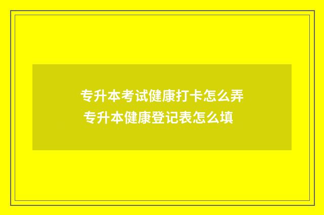 专升本考试健康打卡怎么弄 专升本健康登记表怎么填