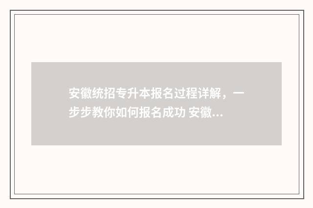 安徽统招专升本报名过程详解,一步步教你如何报名成功 安徽统招专升本第一学历
