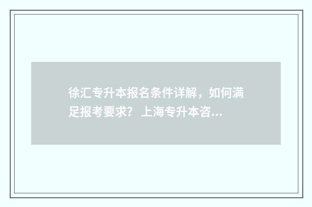 徐汇专升本报名条件详解,如何满足报考要求? 上海专升本咨询电话