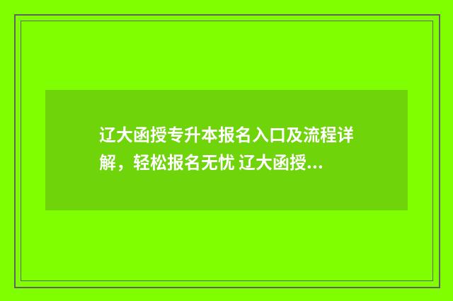 辽大函授专升本报名入口及流程详解,轻松报名无忧 辽大函授专升本怎么样