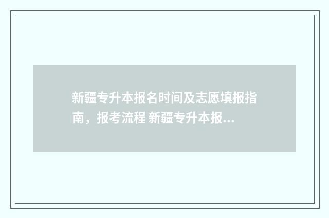 新疆专升本报名时间及志愿填报指南,报考流程 新疆专升本报名入口官网