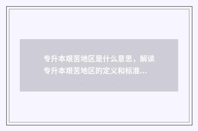 专升本艰苦地区是什么意思,解读专升本艰苦地区的定义和标准 专升本对省份有什么要求