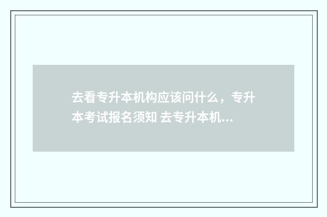 去看专升本机构应该问什么,专升本考试报名须知 去专升本机构负责招生吗