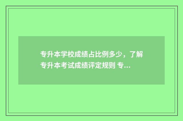 专升本学校成绩占比例多少，了解专升本考试成绩评定规则 专升本学校成绩查询