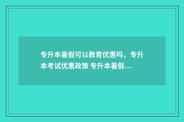 专升本暑假可以教育优惠吗,专升本考试优惠政策 专升本暑假可以交五险一金吗
