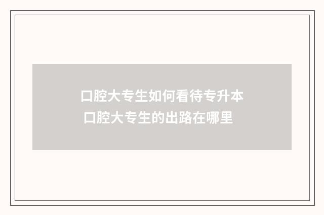 口腔大专生如何看待专升本 口腔大专生的出路在哪里