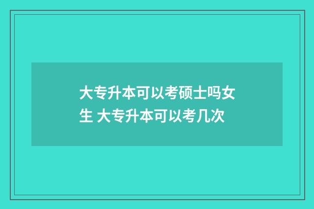 大专升本可以考硕士吗女生 大专升本可以考几次