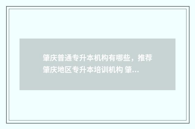 肇庆普通专升本机构有哪些，推荐肇庆地区专升本培训机构 肇庆学院专升本招生