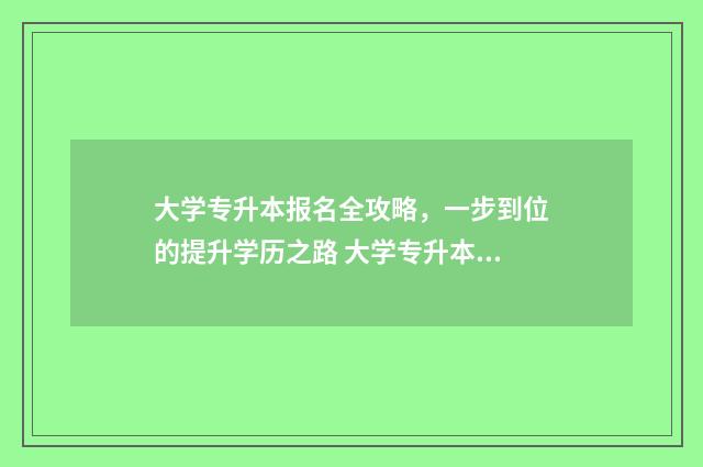 大学专升本报名全攻略,一步到位的提升学历之路 大学专升本报名费用是多少