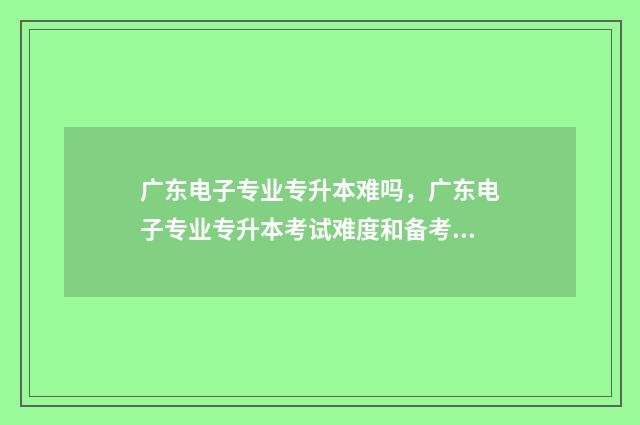 广东电子专业专升本难吗，广东电子专业专升本考试难度和备考建议 广东电子信息类专业