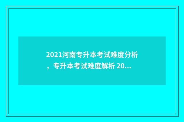 2021河南专升本考试难度分析，专升本考试难度解析 2021河南专升本数学真题及答案