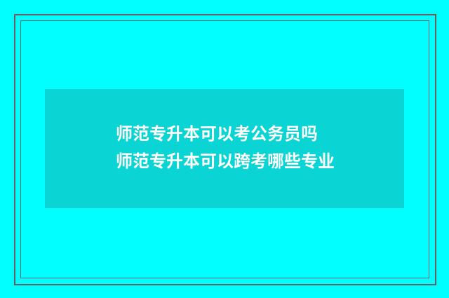 师范专升本可以考公务员吗 师范专升本可以跨考哪些专业