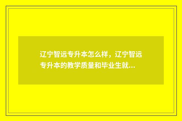 辽宁智远专升本怎么样,辽宁智远专升本的教学质量和毕业生就业情况 辽宁志远装饰设计工程有限公司