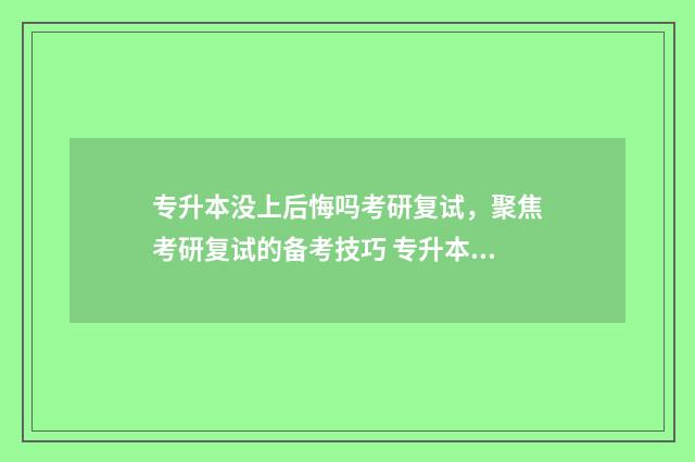 专升本没上后悔吗考研复试,聚焦考研复试的备考技巧 专升本也没考上的人后来怎么样啦