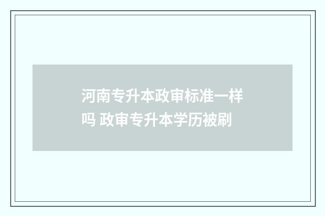 河南专升本政审标准一样吗 政审专升本学历被刷