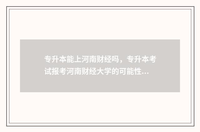 专升本能上河南财经吗，专升本考试报考河南财经大学的可能性 专升本能上河南警察学院吗