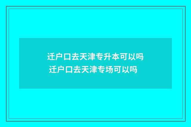迁户口去天津专升本可以吗 迁户口去天津专场可以吗