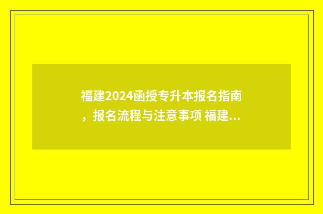 福建2024函授专升本报名指南，报名流程与注意事项 福建省函授本科报名时间2021
