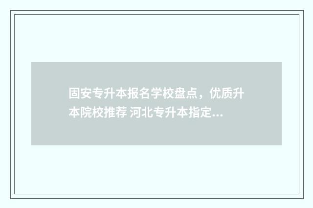 固安专升本报名学校盘点，优质升本院校推荐 河北专升本指定报名处