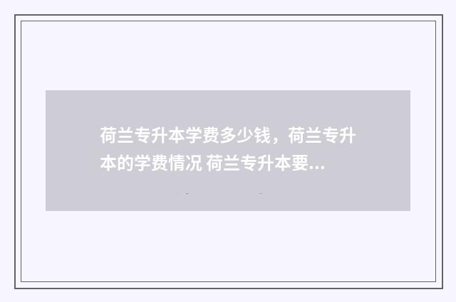 荷兰专升本学费多少钱，荷兰专升本的学费情况 荷兰专升本要读几年