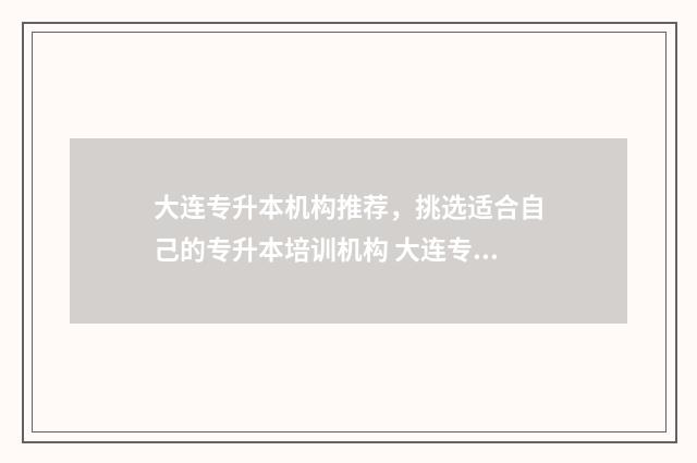 大连专升本机构推荐,挑选适合自己的专升本培训机构 大连专升本机构有哪些