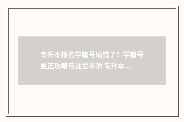 专升本报名学籍号填错了?学籍号更正攻略与注意事项 专升本报名学籍验证不通过